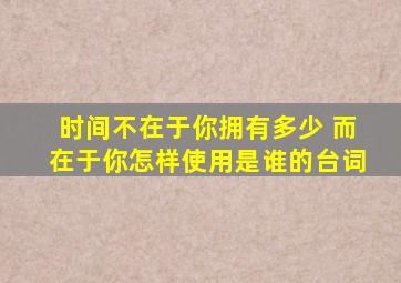 时间不在于你拥有多少 而在于你怎样使用是谁的台词